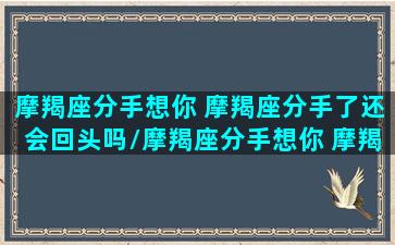 摩羯座分手想你 摩羯座分手了还会回头吗/摩羯座分手想你 摩羯座分手了还会回头吗-我的网站